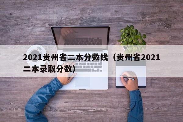 2021贵州省二本分数线（贵州省2021二本录取分数）