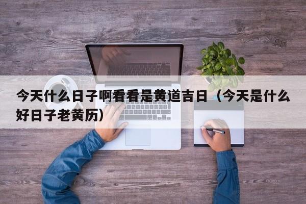 今天什么日子啊看看是黄道吉日（今天是什么好日子老黄历）