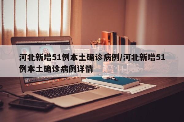 河北新增51例本土确诊病例/河北新增51例本土确诊病例详情