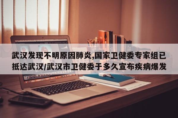 武汉发现不明原因肺炎,国家卫健委专家组已抵达武汉/武汉市卫健委于多久宣布疾病爆发