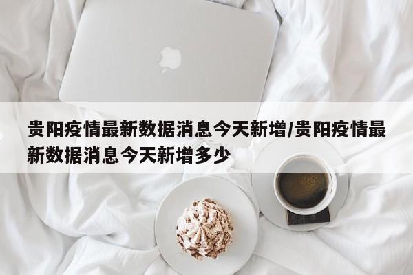 贵阳疫情最新数据消息今天新增/贵阳疫情最新数据消息今天新增多少 贵阳疫情最新数据消息今天新增/贵阳疫情最新数据消息今天新增多少