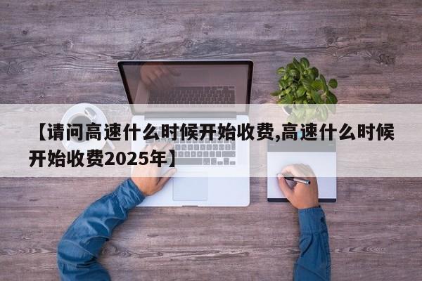 【请问高速什么时候开始收费,高速什么时候开始收费2025年】 【请问高速什么时候开始收费,高速什么时候开始收费2025年】