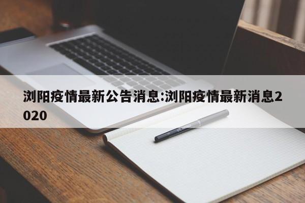 浏阳疫情最新公告消息:浏阳疫情最新消息2020 浏阳疫情最新公告消息:浏阳疫情最新消息2020
