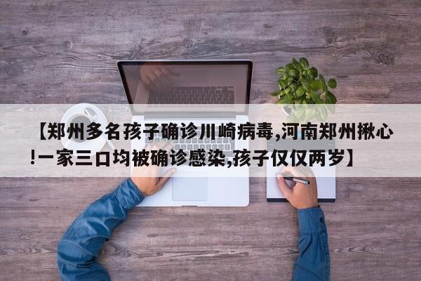 【郑州多名孩子确诊川崎病毒,河南郑州揪心!一家三口均被确诊感染,孩子仅仅两岁】 【郑州多名孩子确诊川崎病毒,河南郑州揪心!一家三口均被确诊感染,孩子仅仅两岁】