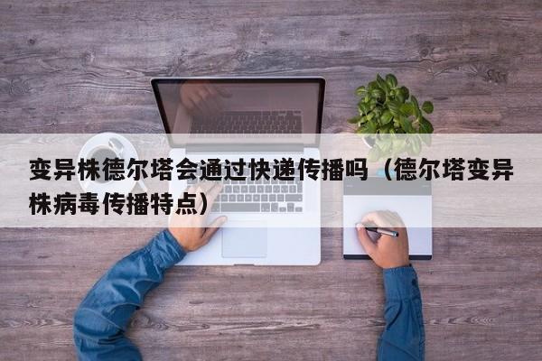 变异株德尔塔会通过快递传播吗(德尔塔变异株病毒传播特点) 变异株德尔塔会通过快递传播吗(德尔塔变异株病毒传播特点)