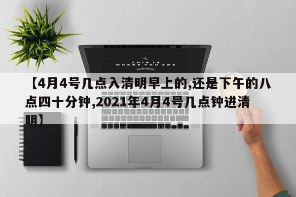 【4月4号几点入清明早上的,还是下午的八点四十分钟,2021年4月4号几点钟进清明】