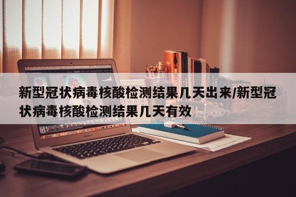新型冠状病毒核酸检测结果几天出来/新型冠状病毒核酸检测结果几天有效