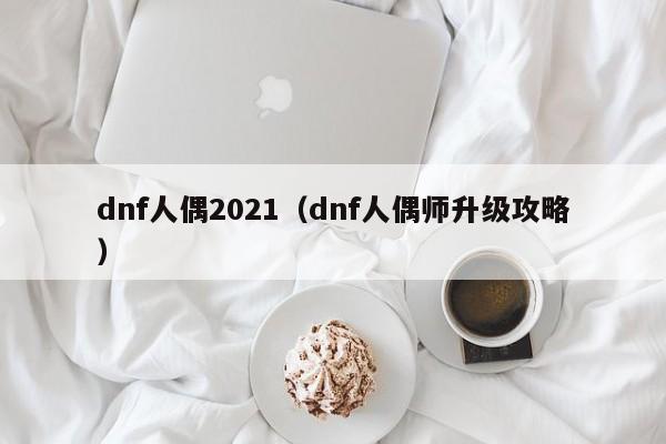 dnf人偶2021(dnf人偶师升级攻略)