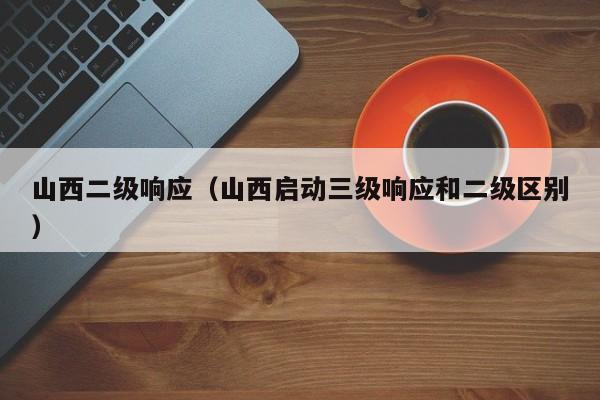 山西二级响应(山西启动三级响应和二级区别)