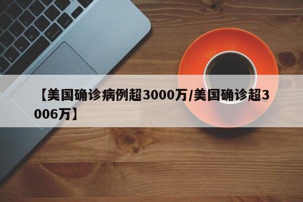 【美国确诊病例超3000万/美国确诊超3006万】