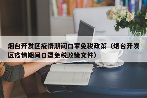烟台开发区疫情期间口罩免税政策(烟台开发区疫情期间口罩免税政策文件)