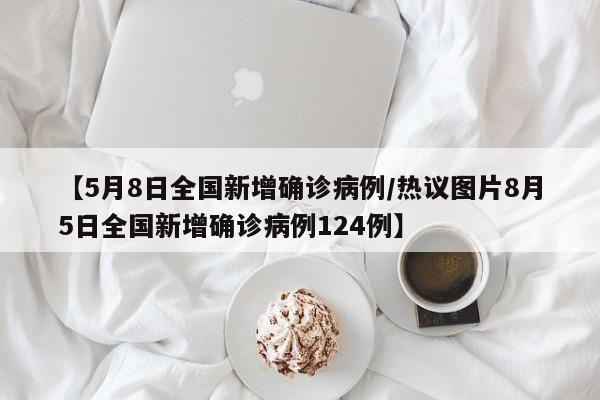 【5月8日全国新增确诊病例/热议图片8月5日全国新增确诊病例124例】