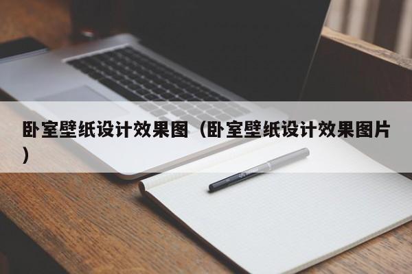 卧室壁纸设计效果图(卧室壁纸设计效果图片)