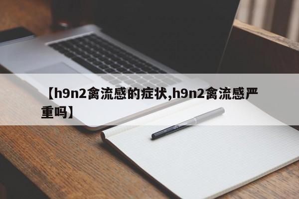 【h9n2禽流感的症状,h9n2禽流感严重吗】