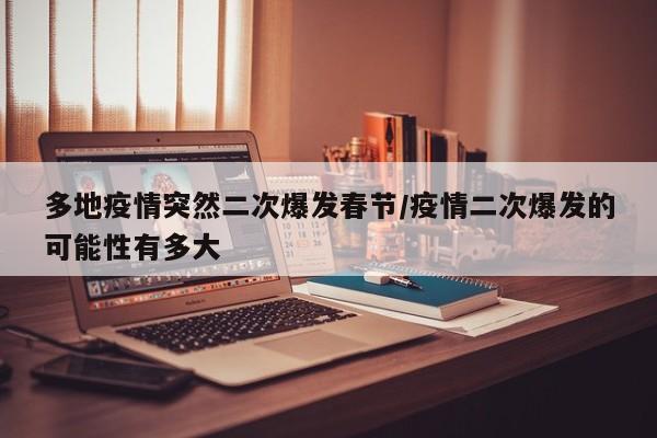 多地疫情突然二次爆发春节/疫情二次爆发的可能性有多大