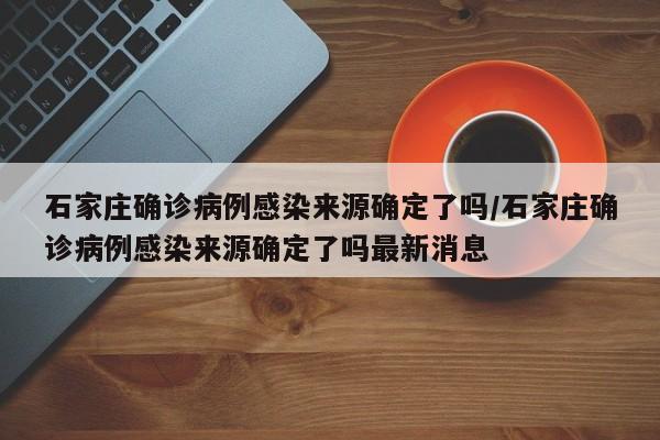 石家庄确诊病例感染来源确定了吗/石家庄确诊病例感染来源确定了吗最新消息