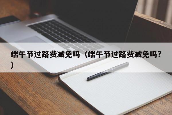 端午节过路费减免吗(端午节过路费减免吗?)