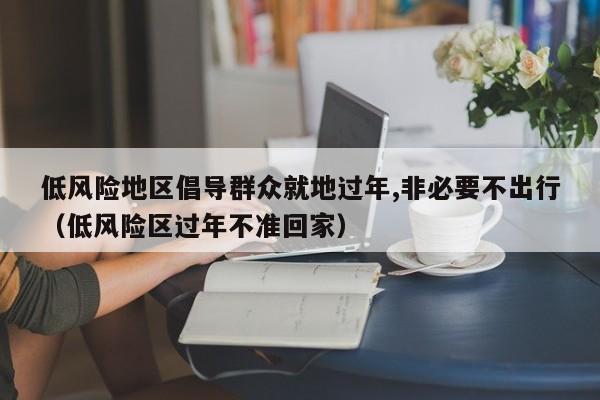 低风险地区倡导群众就地过年,非必要不出行(低风险区过年不准回家)