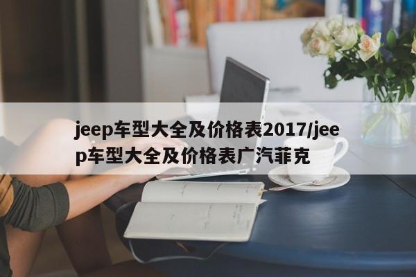 jeep车型大全及价格表2017/jeep车型大全及价格表广汽菲克