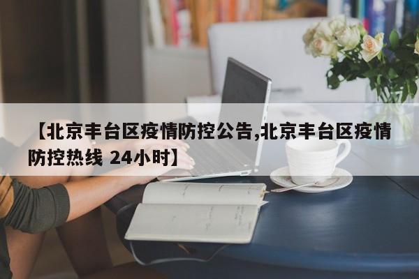 【北京丰台区疫情防控公告,北京丰台区疫情防控热线 24小时】