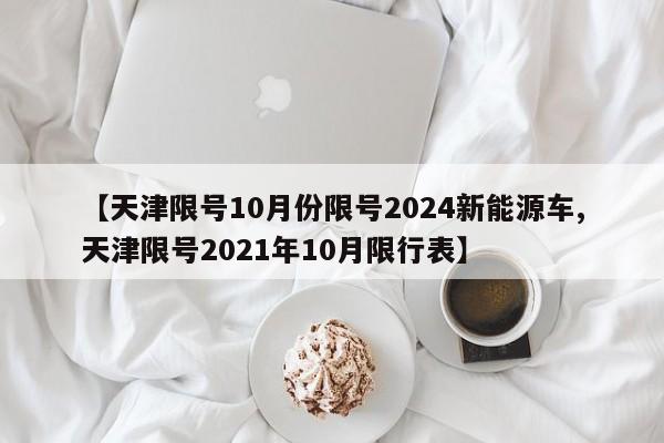 【天津限号10月份限号2024新能源车,天津限号2021年10月限行表】