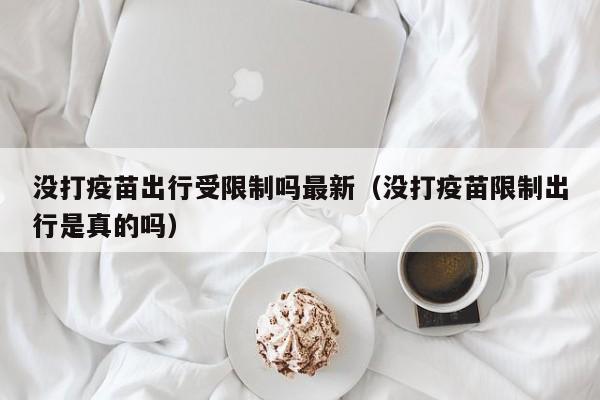 没打疫苗出行受限制吗最新(没打疫苗限制出行是真的吗)