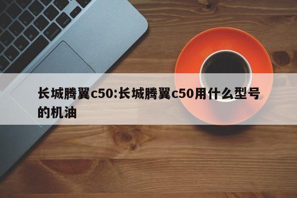长城腾翼c50:长城腾翼c50用什么型号的机油