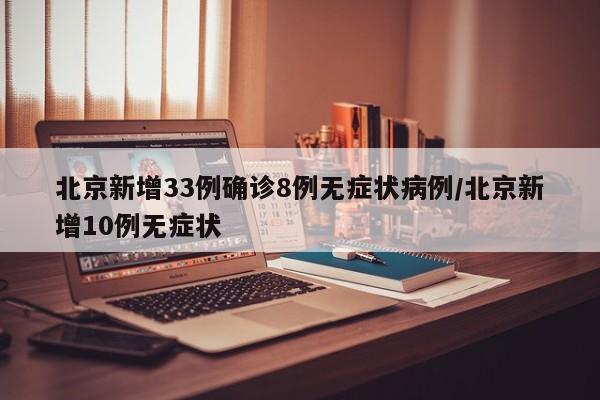 北京新增33例确诊8例无症状病例/北京新增10例无症状