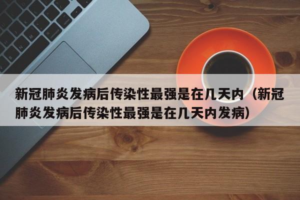 新冠肺炎发病后传染性最强是在几天内(新冠肺炎发病后传染性最强是在几天内发病)