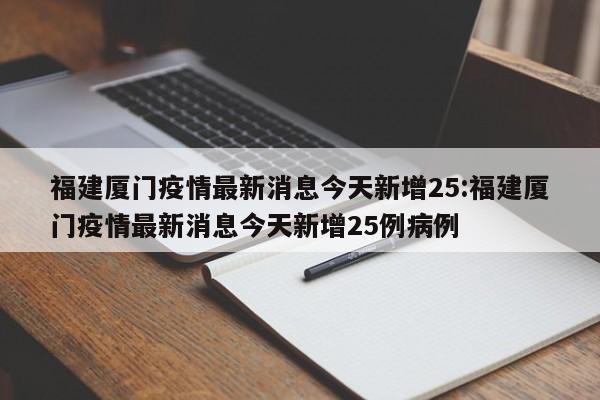 福建厦门疫情最新消息今天新增25:福建厦门疫情最新消息今天新增25例病例