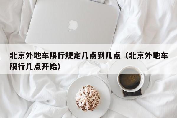 北京外地车限行规定几点到几点(北京外地车限行几点开始)