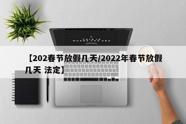 【202春节放假几天/2022年春节放假几天 法定】