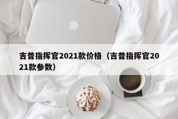 吉普指挥官2021款价格(吉普指挥官2021款参数)