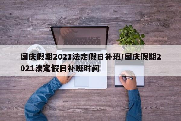 国庆假期2021法定假日补班/国庆假期2021法定假日补班时间