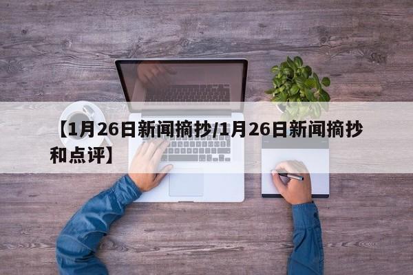 【1月26日新闻摘抄/1月26日新闻摘抄和点评】