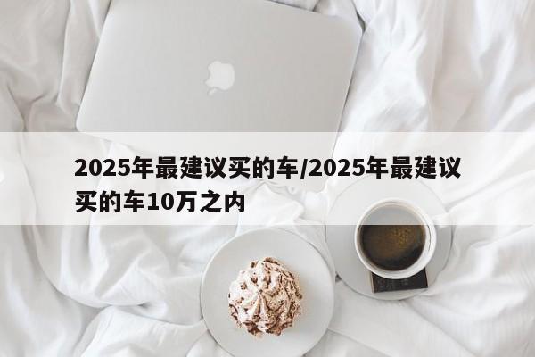 2025年最建议买的车/2025年最建议买的车10万之内