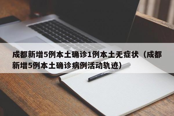 成都新增5例本土确诊1例本土无症状(成都新增5例本土确诊病例活动轨迹)