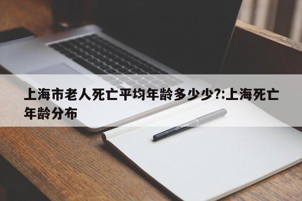 上海市老人死亡平均年龄多少少?:上海死亡年龄分布