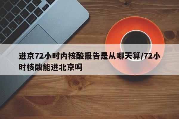 进京72小时内核酸报告是从哪天算/72小时核酸能进北京吗
