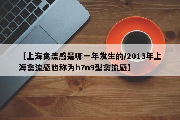 【上海禽流感是哪一年发生的/2013年上海禽流感也称为h7n9型禽流感】