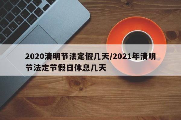 2020清明节法定假几天/2021年清明节法定节假日休息几天