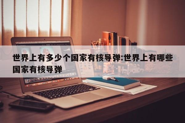 世界上有多少个国家有核导弹:世界上有哪些国家有核导弹