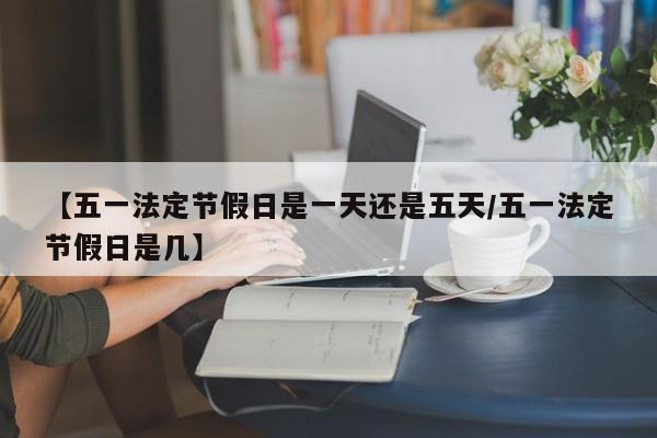【五一法定节假日是一天还是五天/五一法定节假日是几】