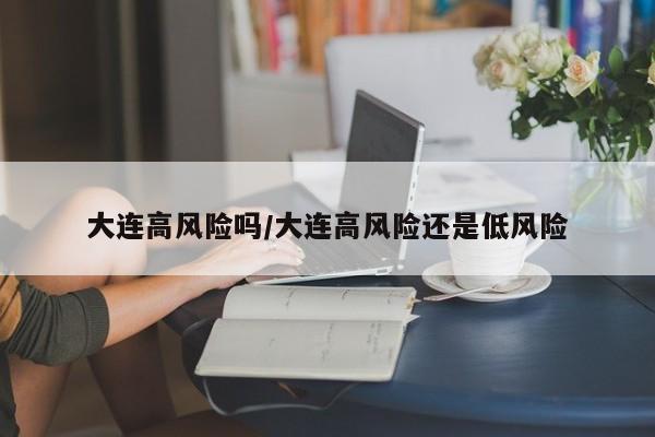 大连高风险吗/大连高风险还是低风险
