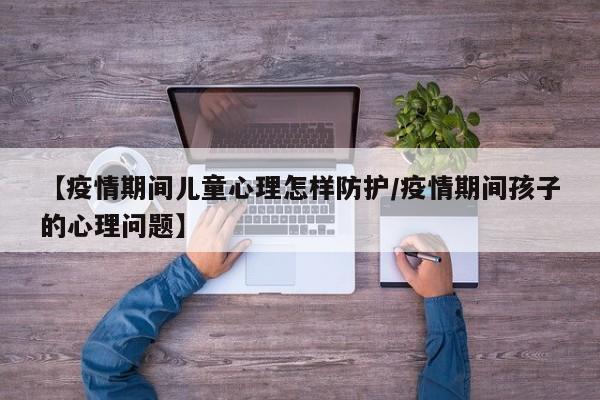 【疫情期间儿童心理怎样防护/疫情期间孩子的心理问题】